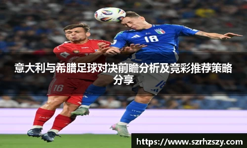 乐虎意大利与希腊足球对决前瞻分析及竞彩推荐策略分享